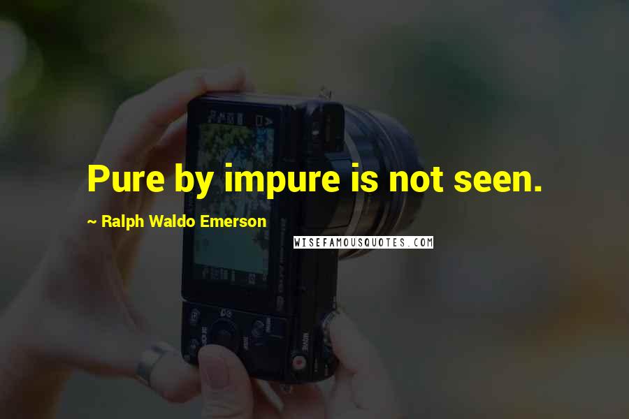 Ralph Waldo Emerson Quotes: Pure by impure is not seen.