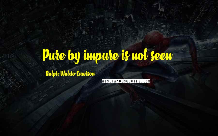 Ralph Waldo Emerson Quotes: Pure by impure is not seen.