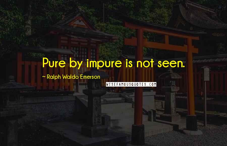 Ralph Waldo Emerson Quotes: Pure by impure is not seen.