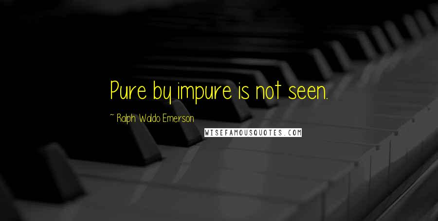 Ralph Waldo Emerson Quotes: Pure by impure is not seen.