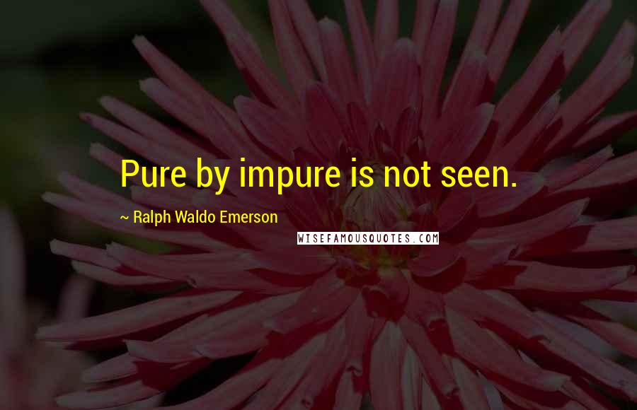 Ralph Waldo Emerson Quotes: Pure by impure is not seen.