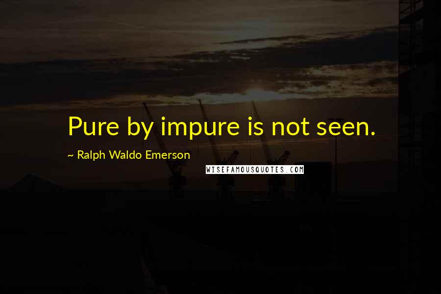 Ralph Waldo Emerson Quotes: Pure by impure is not seen.