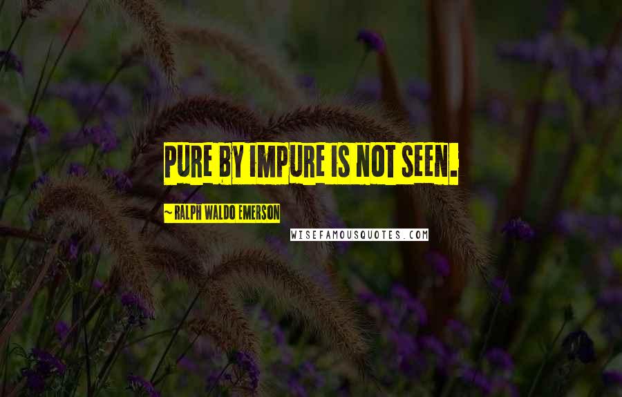 Ralph Waldo Emerson Quotes: Pure by impure is not seen.