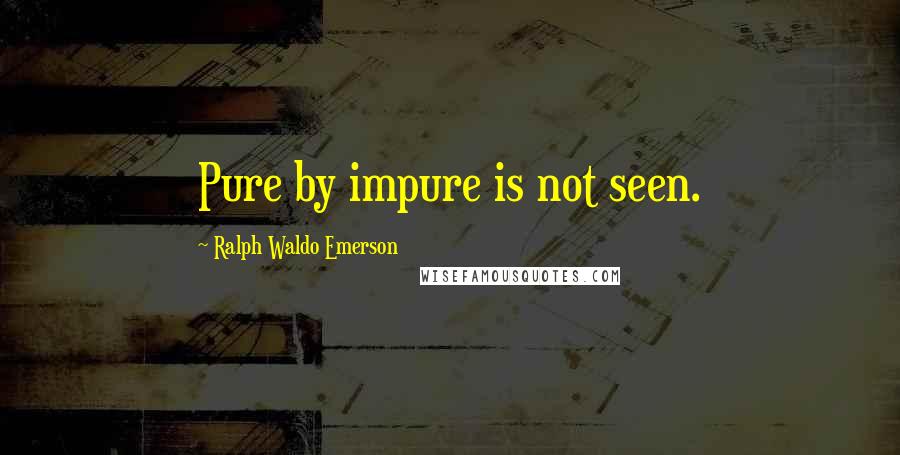 Ralph Waldo Emerson Quotes: Pure by impure is not seen.