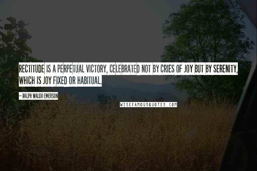 Ralph Waldo Emerson Quotes: Rectitude is a perpetual victory, celebrated not by cries of joy but by serenity, which is joy fixed or habitual.