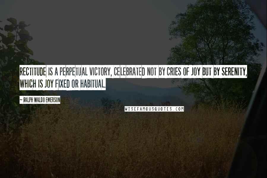 Ralph Waldo Emerson Quotes: Rectitude is a perpetual victory, celebrated not by cries of joy but by serenity, which is joy fixed or habitual.