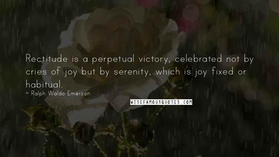 Ralph Waldo Emerson Quotes: Rectitude is a perpetual victory, celebrated not by cries of joy but by serenity, which is joy fixed or habitual.