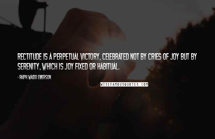 Ralph Waldo Emerson Quotes: Rectitude is a perpetual victory, celebrated not by cries of joy but by serenity, which is joy fixed or habitual.