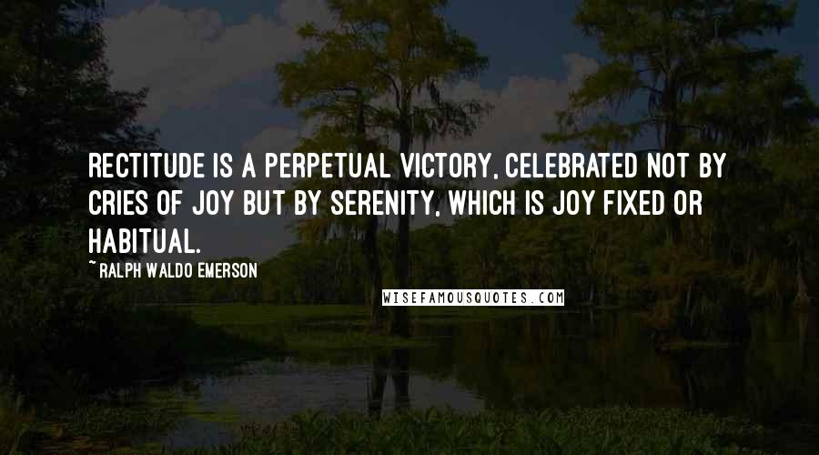 Ralph Waldo Emerson Quotes: Rectitude is a perpetual victory, celebrated not by cries of joy but by serenity, which is joy fixed or habitual.