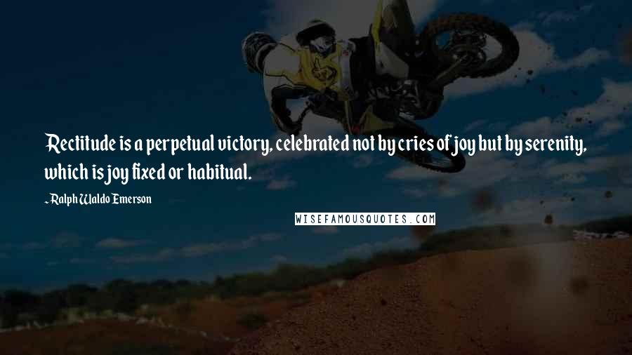 Ralph Waldo Emerson Quotes: Rectitude is a perpetual victory, celebrated not by cries of joy but by serenity, which is joy fixed or habitual.