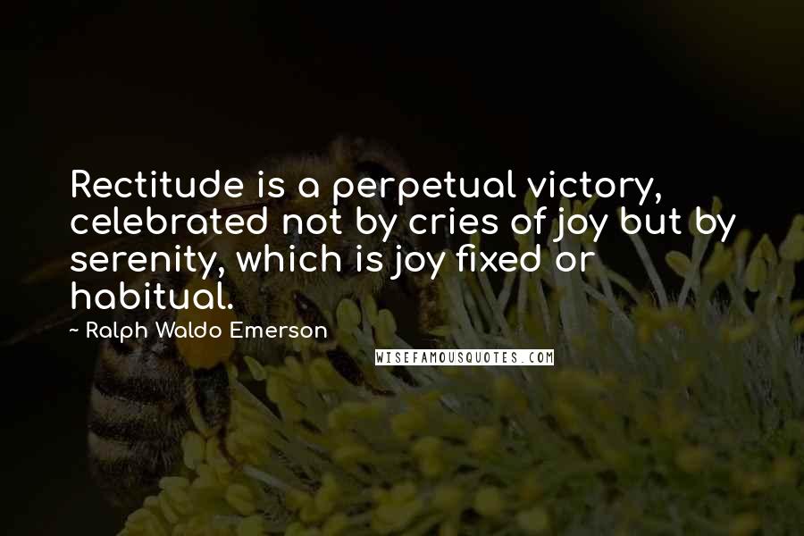 Ralph Waldo Emerson Quotes: Rectitude is a perpetual victory, celebrated not by cries of joy but by serenity, which is joy fixed or habitual.