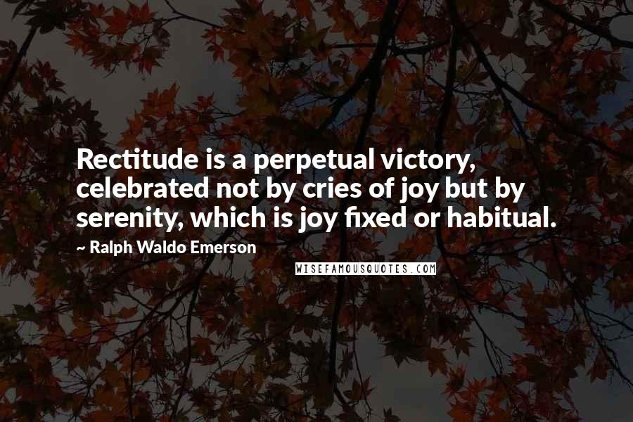 Ralph Waldo Emerson Quotes: Rectitude is a perpetual victory, celebrated not by cries of joy but by serenity, which is joy fixed or habitual.