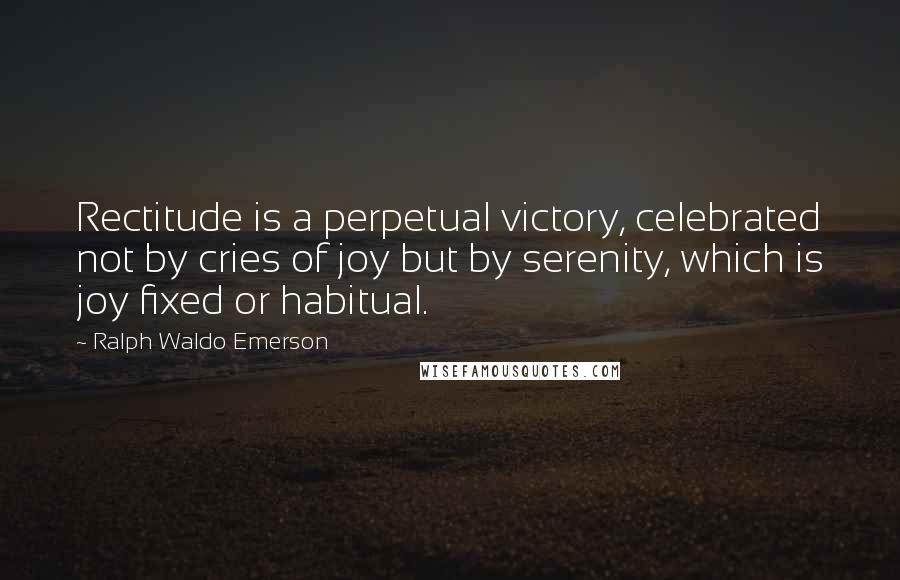 Ralph Waldo Emerson Quotes: Rectitude is a perpetual victory, celebrated not by cries of joy but by serenity, which is joy fixed or habitual.