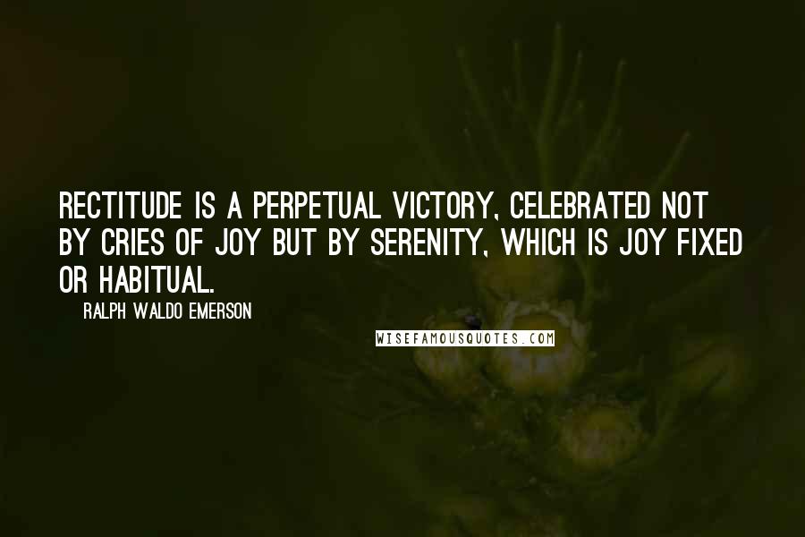 Ralph Waldo Emerson Quotes: Rectitude is a perpetual victory, celebrated not by cries of joy but by serenity, which is joy fixed or habitual.