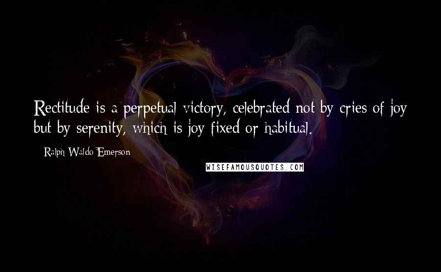 Ralph Waldo Emerson Quotes: Rectitude is a perpetual victory, celebrated not by cries of joy but by serenity, which is joy fixed or habitual.