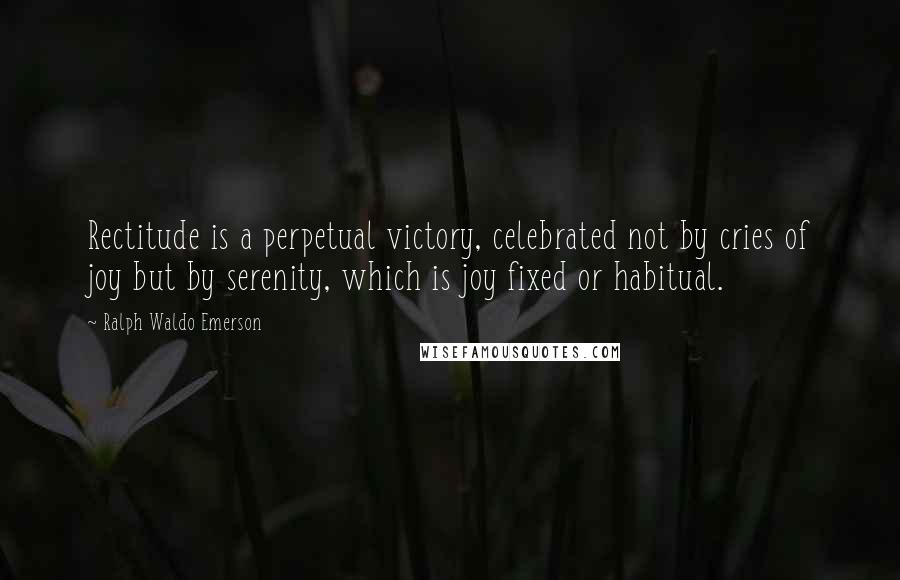 Ralph Waldo Emerson Quotes: Rectitude is a perpetual victory, celebrated not by cries of joy but by serenity, which is joy fixed or habitual.