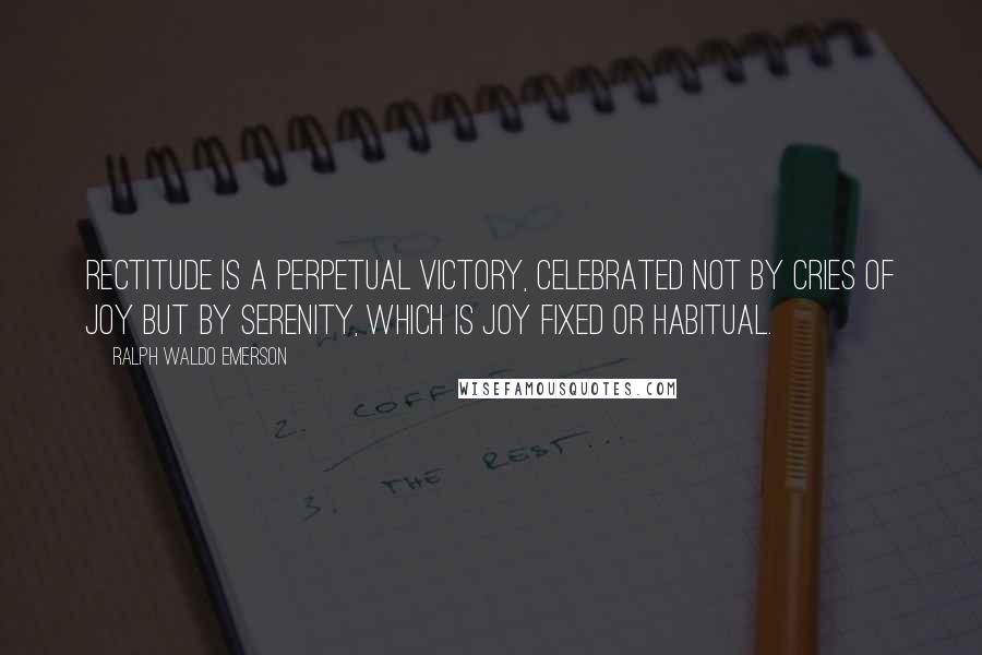 Ralph Waldo Emerson Quotes: Rectitude is a perpetual victory, celebrated not by cries of joy but by serenity, which is joy fixed or habitual.