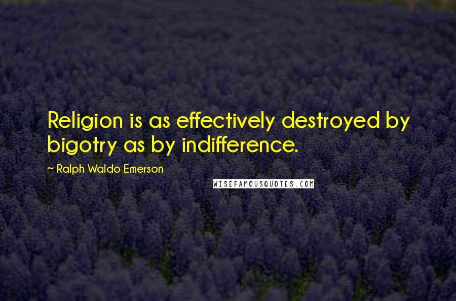 Ralph Waldo Emerson Quotes: Religion is as effectively destroyed by bigotry as by indifference.