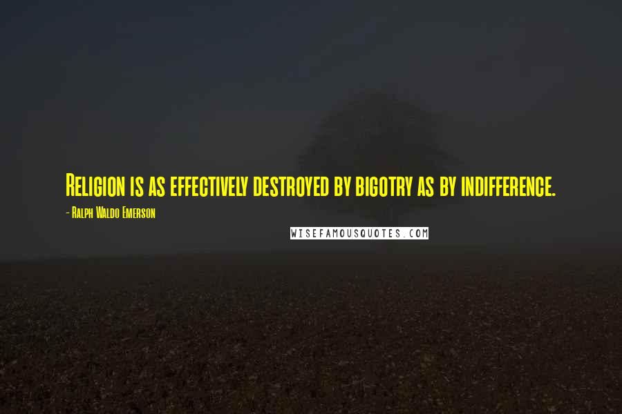 Ralph Waldo Emerson Quotes: Religion is as effectively destroyed by bigotry as by indifference.