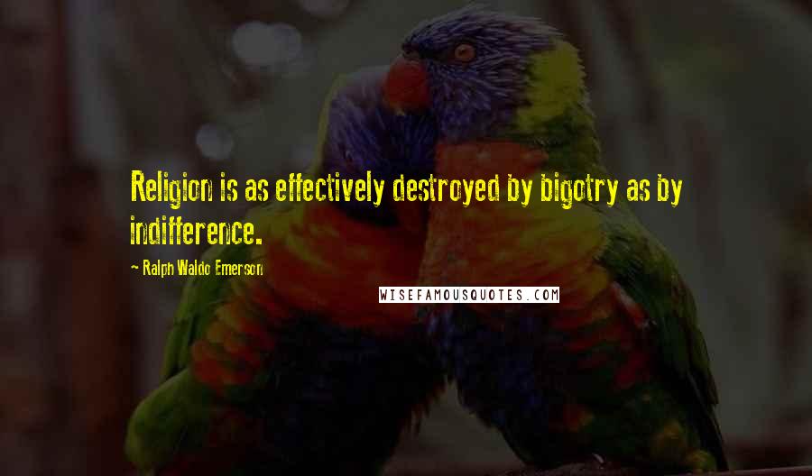Ralph Waldo Emerson Quotes: Religion is as effectively destroyed by bigotry as by indifference.