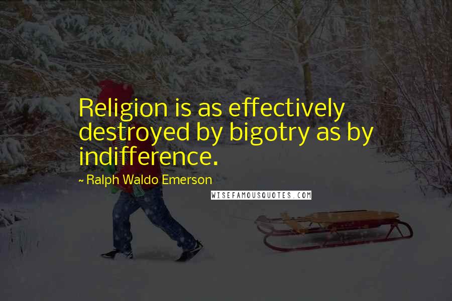 Ralph Waldo Emerson Quotes: Religion is as effectively destroyed by bigotry as by indifference.