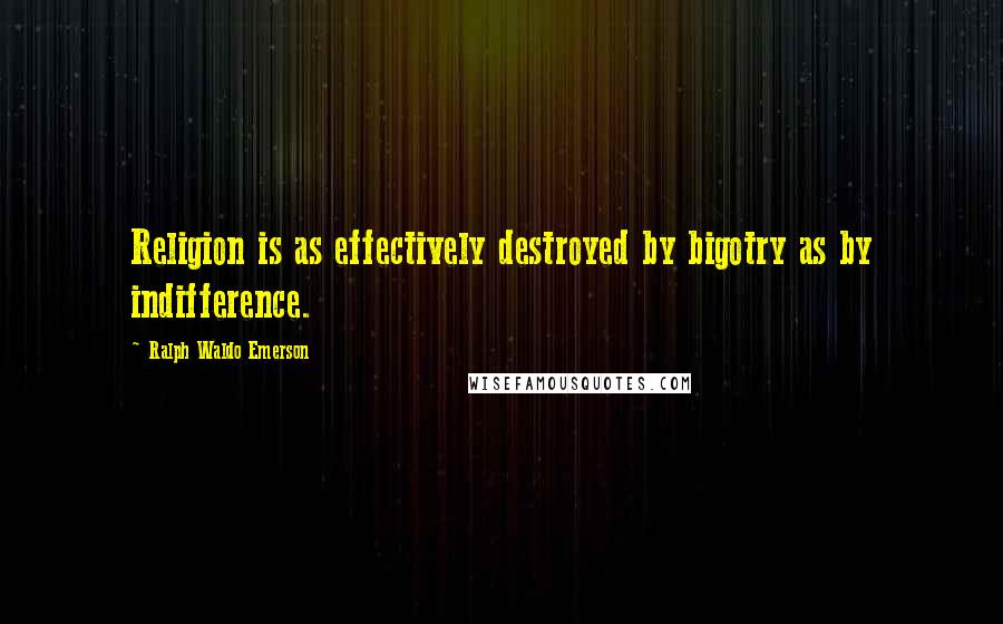 Ralph Waldo Emerson Quotes: Religion is as effectively destroyed by bigotry as by indifference.