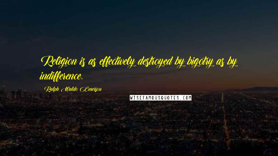 Ralph Waldo Emerson Quotes: Religion is as effectively destroyed by bigotry as by indifference.