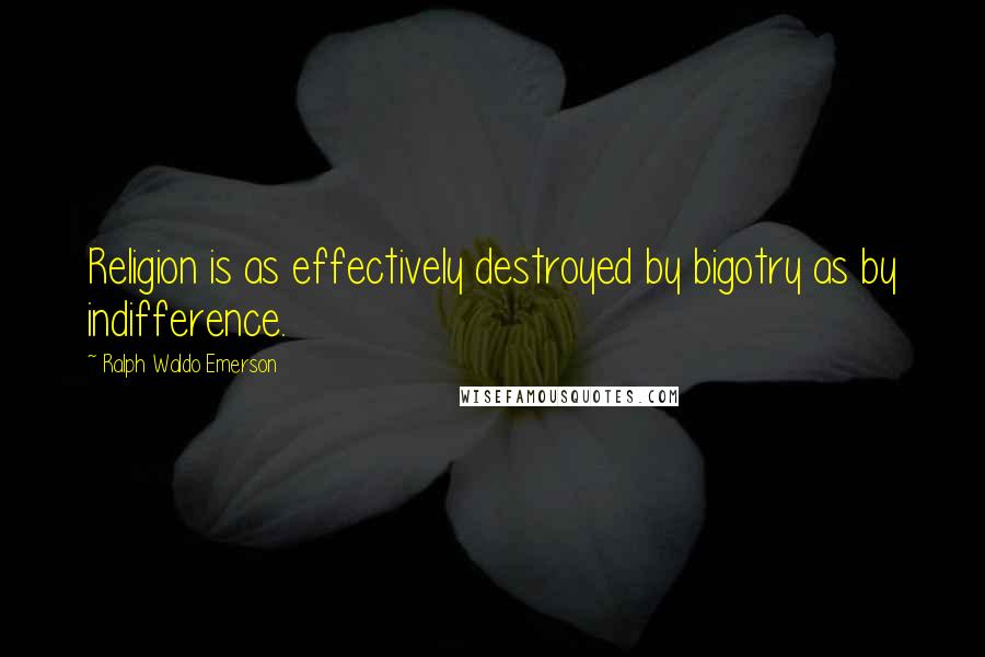 Ralph Waldo Emerson Quotes: Religion is as effectively destroyed by bigotry as by indifference.