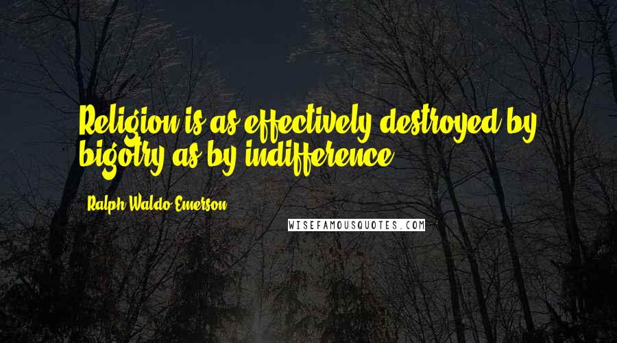 Ralph Waldo Emerson Quotes: Religion is as effectively destroyed by bigotry as by indifference.