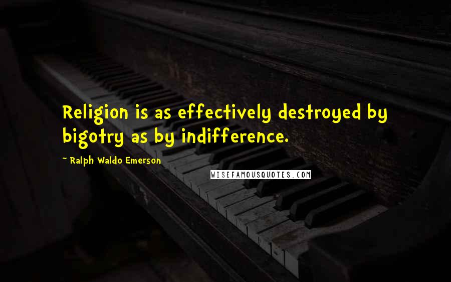Ralph Waldo Emerson Quotes: Religion is as effectively destroyed by bigotry as by indifference.