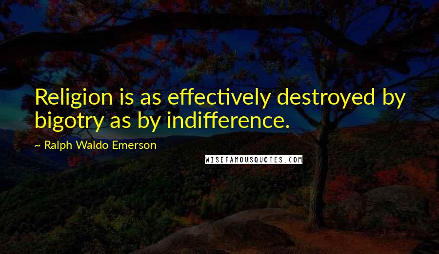 Ralph Waldo Emerson Quotes: Religion is as effectively destroyed by bigotry as by indifference.