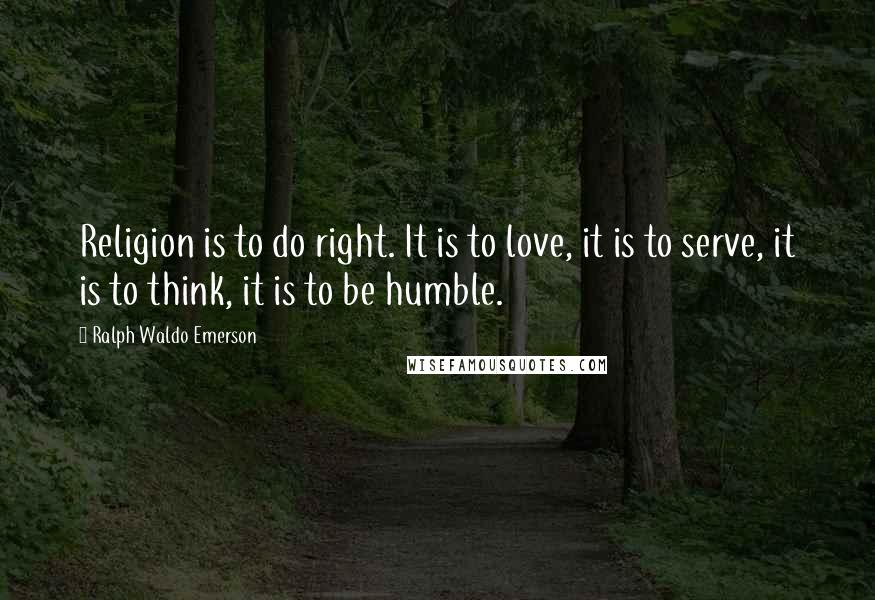 Ralph Waldo Emerson Quotes: Religion is to do right. It is to love, it is to serve, it is to think, it is to be humble.