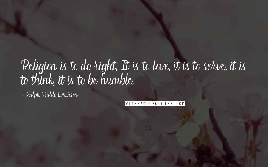 Ralph Waldo Emerson Quotes: Religion is to do right. It is to love, it is to serve, it is to think, it is to be humble.