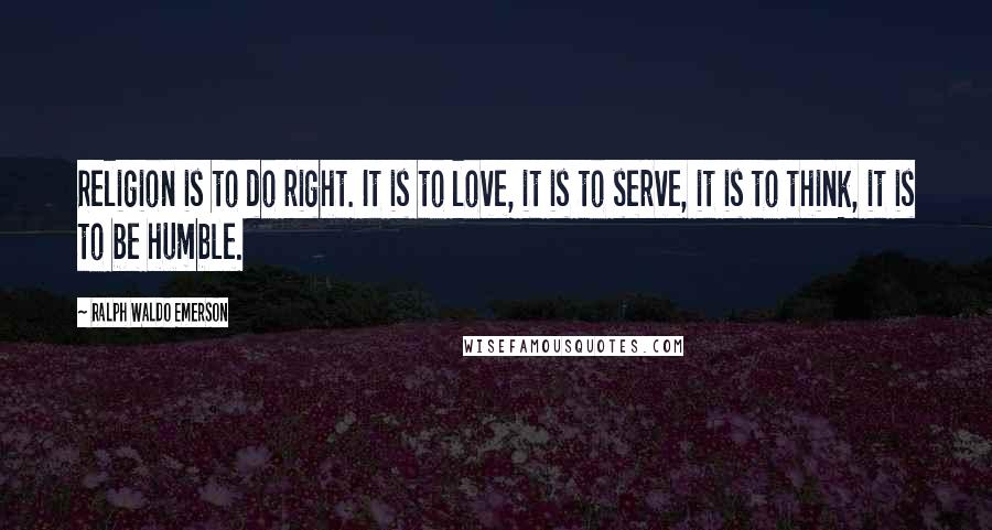 Ralph Waldo Emerson Quotes: Religion is to do right. It is to love, it is to serve, it is to think, it is to be humble.