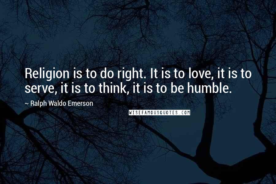 Ralph Waldo Emerson Quotes: Religion is to do right. It is to love, it is to serve, it is to think, it is to be humble.