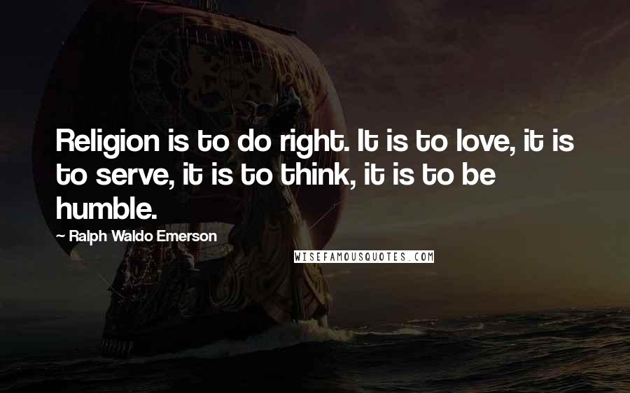 Ralph Waldo Emerson Quotes: Religion is to do right. It is to love, it is to serve, it is to think, it is to be humble.