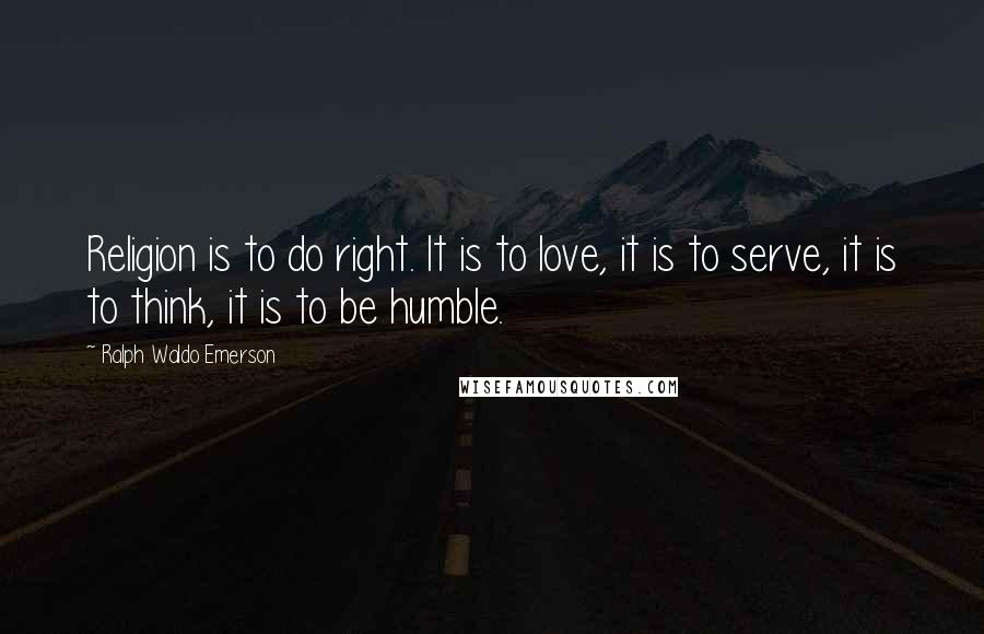 Ralph Waldo Emerson Quotes: Religion is to do right. It is to love, it is to serve, it is to think, it is to be humble.