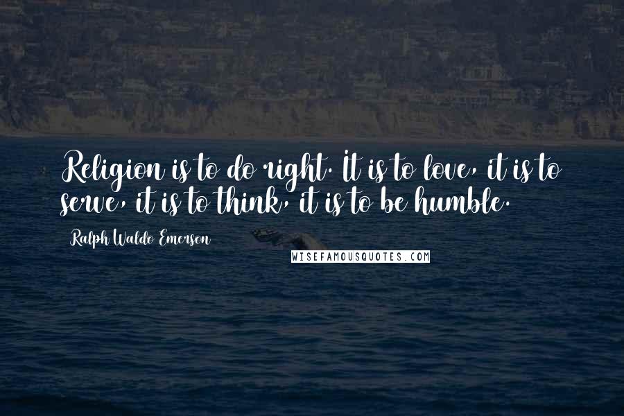 Ralph Waldo Emerson Quotes: Religion is to do right. It is to love, it is to serve, it is to think, it is to be humble.