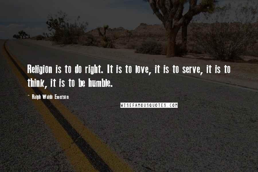 Ralph Waldo Emerson Quotes: Religion is to do right. It is to love, it is to serve, it is to think, it is to be humble.