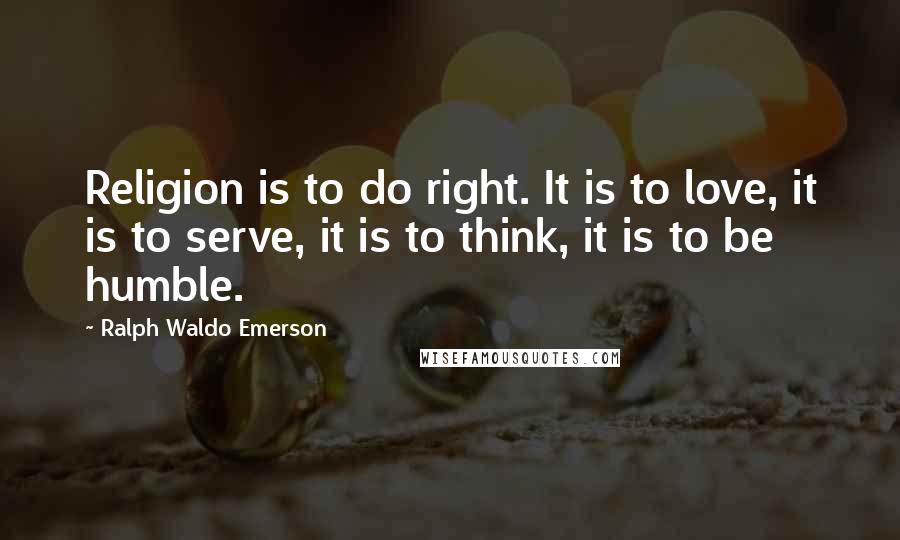 Ralph Waldo Emerson Quotes: Religion is to do right. It is to love, it is to serve, it is to think, it is to be humble.