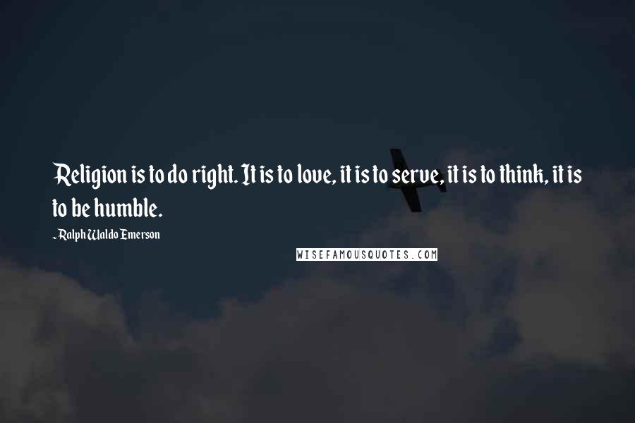 Ralph Waldo Emerson Quotes: Religion is to do right. It is to love, it is to serve, it is to think, it is to be humble.