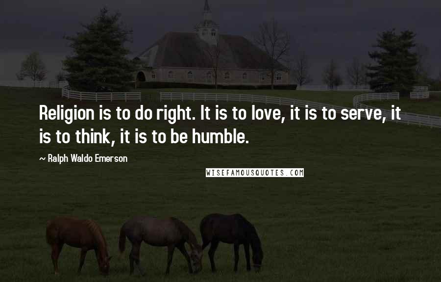 Ralph Waldo Emerson Quotes: Religion is to do right. It is to love, it is to serve, it is to think, it is to be humble.