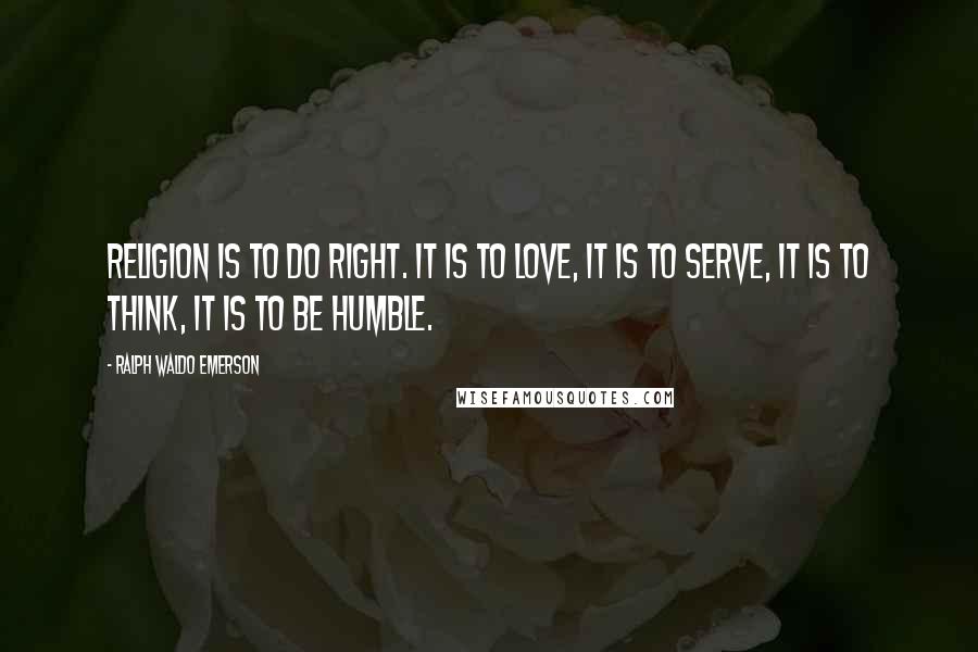 Ralph Waldo Emerson Quotes: Religion is to do right. It is to love, it is to serve, it is to think, it is to be humble.