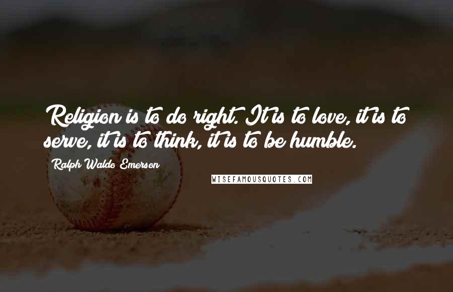 Ralph Waldo Emerson Quotes: Religion is to do right. It is to love, it is to serve, it is to think, it is to be humble.