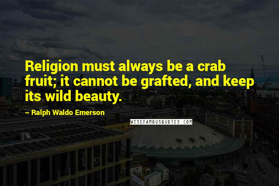 Ralph Waldo Emerson Quotes: Religion must always be a crab fruit; it cannot be grafted, and keep its wild beauty.