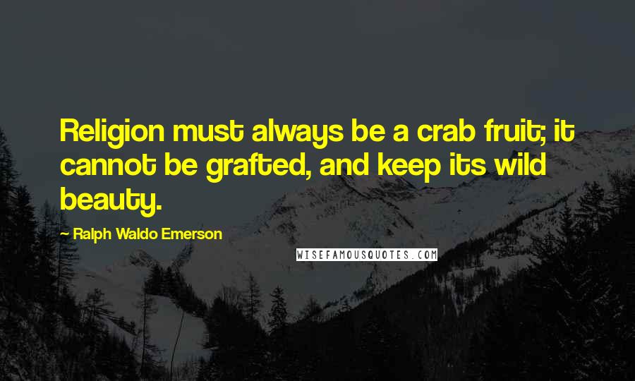 Ralph Waldo Emerson Quotes: Religion must always be a crab fruit; it cannot be grafted, and keep its wild beauty.