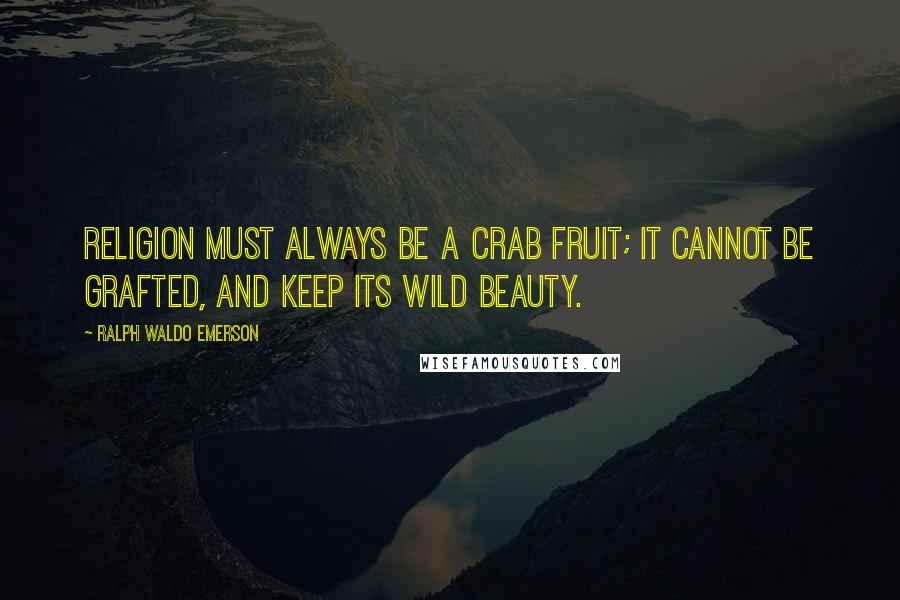 Ralph Waldo Emerson Quotes: Religion must always be a crab fruit; it cannot be grafted, and keep its wild beauty.