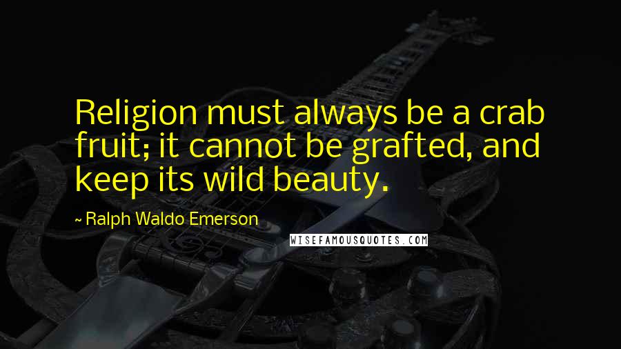 Ralph Waldo Emerson Quotes: Religion must always be a crab fruit; it cannot be grafted, and keep its wild beauty.