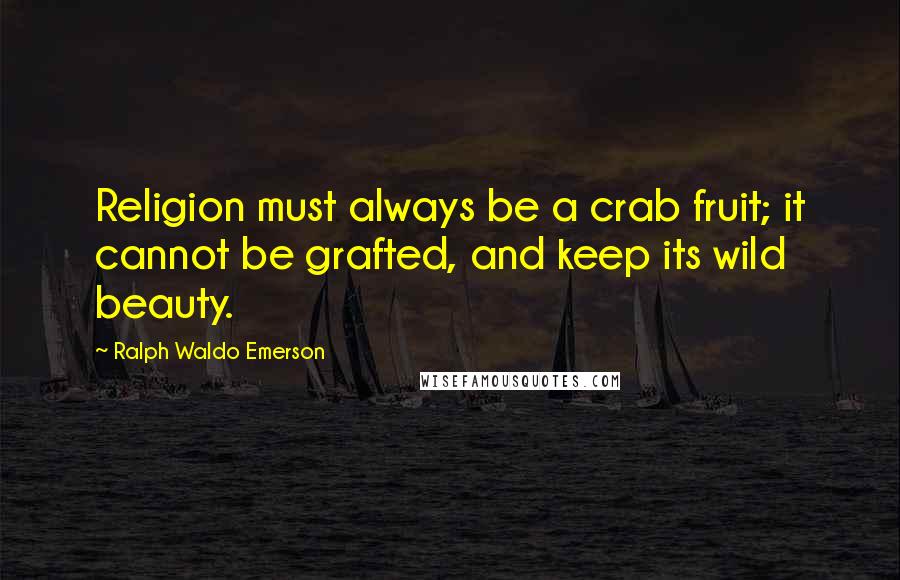 Ralph Waldo Emerson Quotes: Religion must always be a crab fruit; it cannot be grafted, and keep its wild beauty.