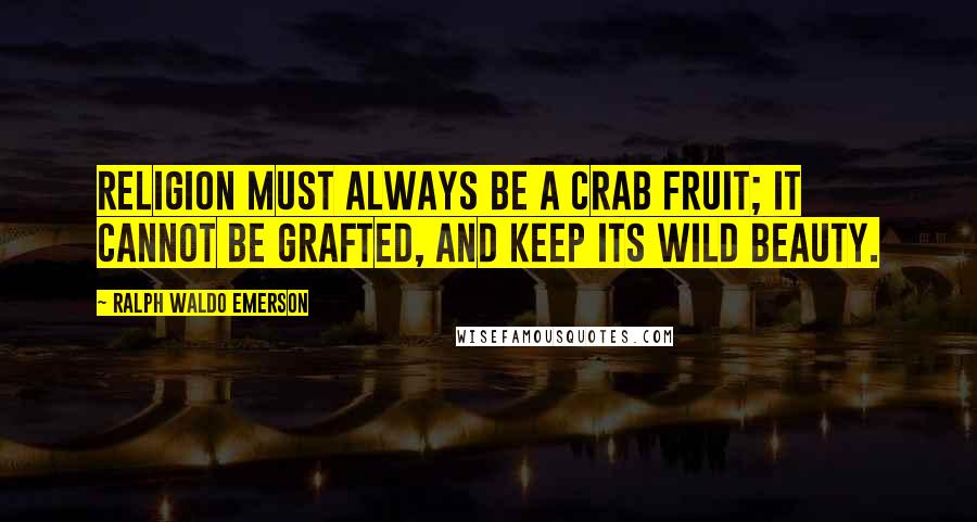 Ralph Waldo Emerson Quotes: Religion must always be a crab fruit; it cannot be grafted, and keep its wild beauty.